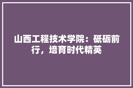 山西工程技术学院：砥砺前行，培育时代精英 现代风格装饰