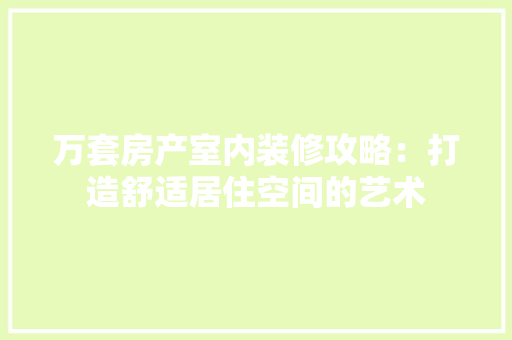 万套房产室内装修攻略：打造舒适居住空间的艺术 家居装修