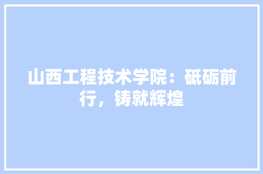 山西工程技术学院：砥砺前行，铸就辉煌 现代风格装饰