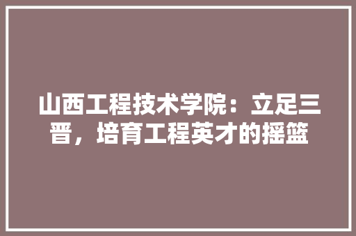 山西工程技术学院：立足三晋，培育工程英才的摇篮 现代风格装饰