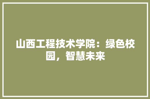 山西工程技术学院：绿色校园，智慧未来 现代风格装饰