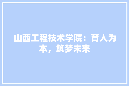 山西工程技术学院：育人为本，筑梦未来