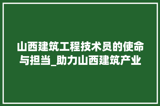 山西建筑工程技术员的使命与担当_助力山西建筑产业高质量发展 现代风格装饰