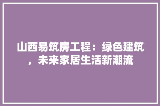 山西易筑房工程：绿色建筑，未来家居生活新潮流