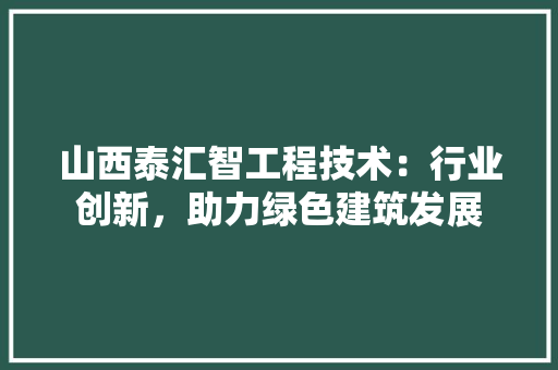 山西泰汇智工程技术：行业创新，助力绿色建筑发展 现代风格装饰