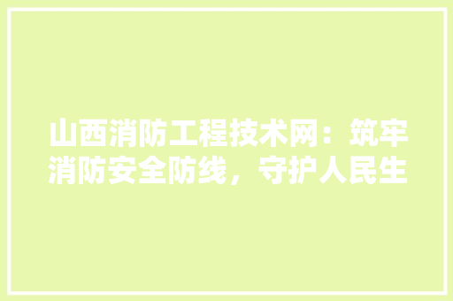 山西消防工程技术网：筑牢消防安全防线，守护人民生命财产安全 现代风格装饰