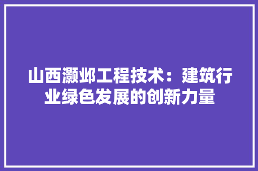 山西灏邺工程技术：建筑行业绿色发展的创新力量 现代风格装饰