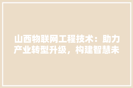 山西物联网工程技术：助力产业转型升级，构建智慧未来 现代风格装饰