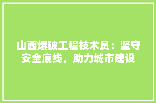 山西爆破工程技术员：坚守安全底线，助力城市建设 现代风格装饰