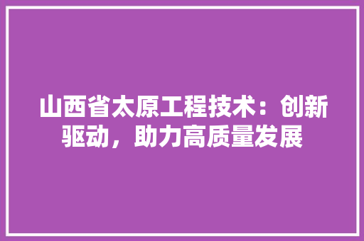 山西省太原工程技术：创新驱动，助力高质量发展