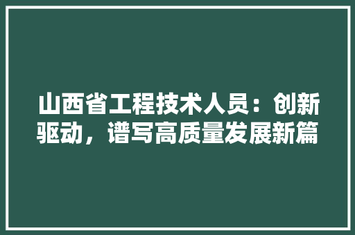 山西省工程技术人员：创新驱动，谱写高质量发展新篇章 现代风格装饰