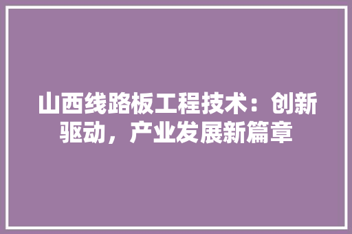 山西线路板工程技术：创新驱动，产业发展新篇章 现代风格装饰