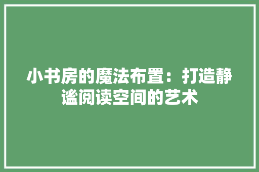 小书房的魔法布置：打造静谧阅读空间的艺术 现代风格装饰