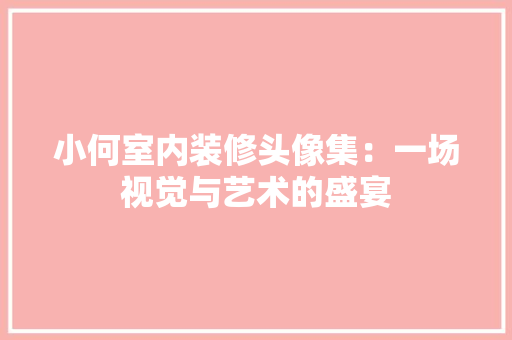 小何室内装修头像集：一场视觉与艺术的盛宴 现代风格装饰