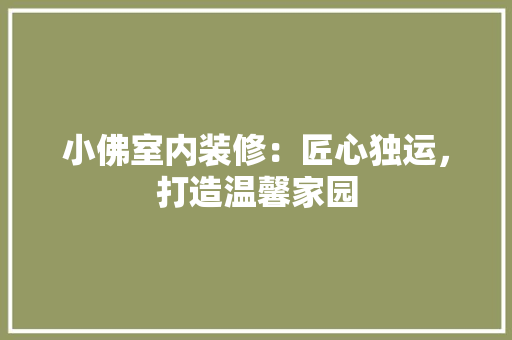 小佛室内装修：匠心独运，打造温馨家园 现代风格装饰