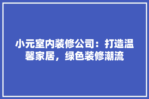 小元室内装修公司：打造温馨家居，绿色装修潮流 现代风格装饰