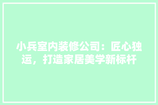 小兵室内装修公司：匠心独运，打造家居美学新标杆 现代风格装饰