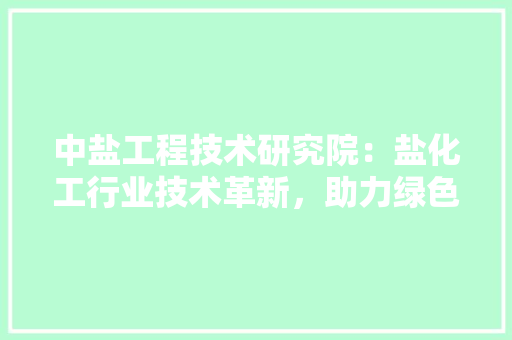 中盐工程技术研究院：盐化工行业技术革新，助力绿色发展 家居装修