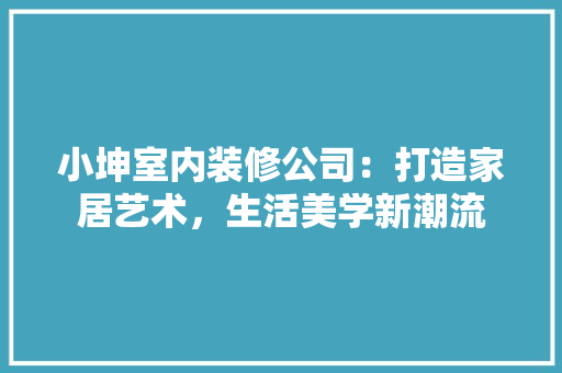 小坤室内装修公司：打造家居艺术，生活美学新潮流 现代风格装饰