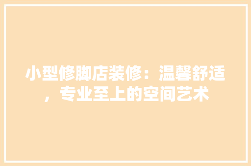 小型修脚店装修：温馨舒适，专业至上的空间艺术 现代风格装饰