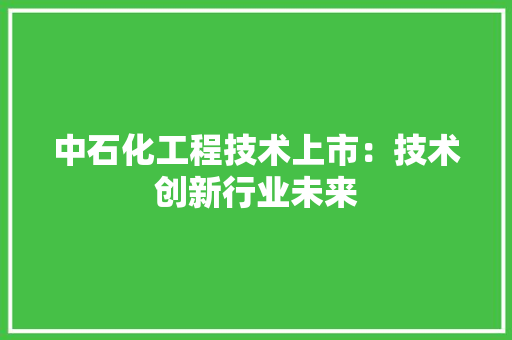 中石化工程技术上市：技术创新行业未来 家居装修