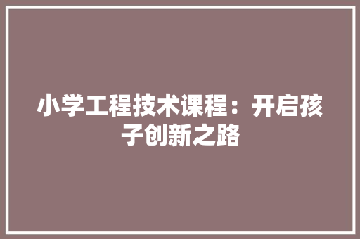 小学工程技术课程：开启孩子创新之路 现代风格装饰