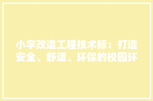 小学改造工程技术标：打造安全、舒适、环保的校园环境 现代风格装饰