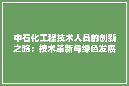 中石化工程技术人员的创新之路：技术革新与绿色发展 家居装修