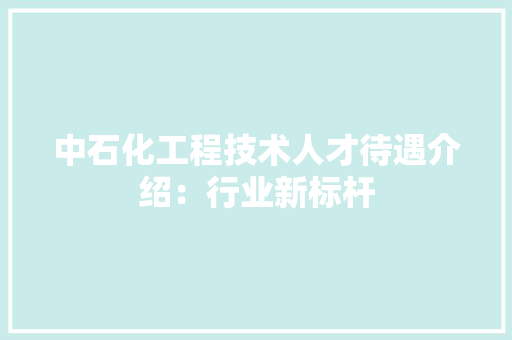 中石化工程技术人才待遇介绍：行业新标杆 家居装修