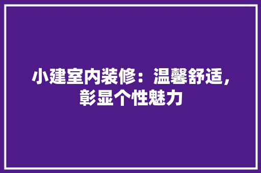 小建室内装修：温馨舒适，彰显个性魅力