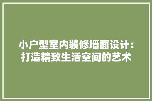 小户型室内装修墙面设计：打造精致生活空间的艺术 现代风格装饰