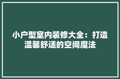 小户型室内装修大全：打造温馨舒适的空间魔法 现代风格装饰