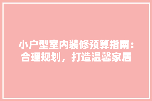 小户型室内装修预算指南：合理规划，打造温馨家居 现代风格装饰