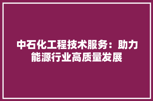 中石化工程技术服务：助力能源行业高质量发展 家居装修