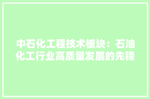 中石化工程技术板块：石油化工行业高质量发展的先锋力量 家居装修