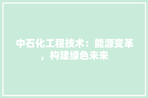 中石化工程技术：能源变革，构建绿色未来 家居装修