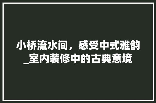 小桥流水间，感受中式雅韵_室内装修中的古典意境 现代风格装饰