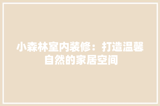 小森林室内装修：打造温馨自然的家居空间 现代风格装饰