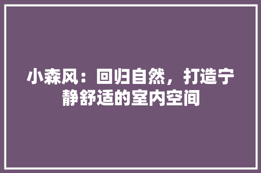 小森风：回归自然，打造宁静舒适的室内空间 现代风格装饰