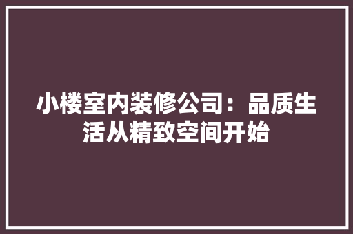小楼室内装修公司：品质生活从精致空间开始 现代风格装饰