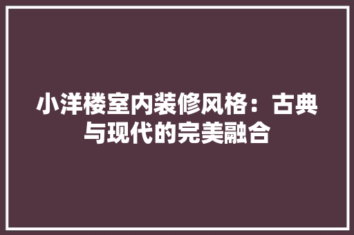 小洋楼室内装修风格：古典与现代的完美融合