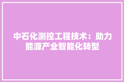 中石化测控工程技术：助力能源产业智能化转型 家居装修