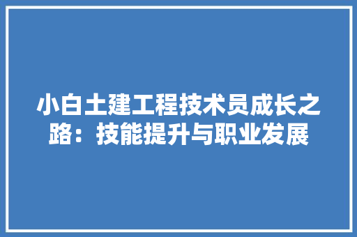 小白土建工程技术员成长之路：技能提升与职业发展