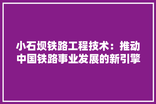 小石坝铁路工程技术：推动中国铁路事业发展的新引擎 现代风格装饰