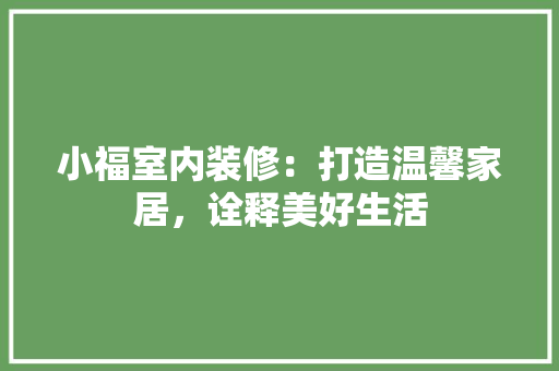 小福室内装修：打造温馨家居，诠释美好生活 现代风格装饰