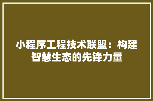小程序工程技术联盟：构建智慧生态的先锋力量 现代风格装饰