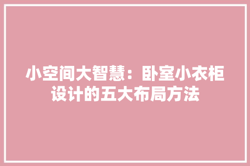 小空间大智慧：卧室小衣柜设计的五大布局方法 现代风格装饰