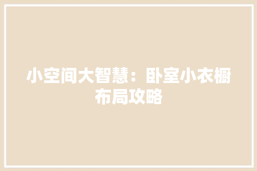 小空间大智慧：卧室小衣橱布局攻略