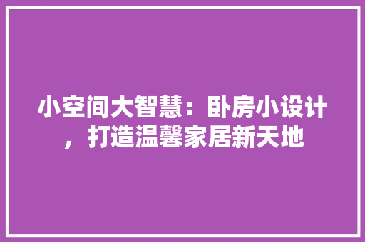 小空间大智慧：卧房小设计，打造温馨家居新天地