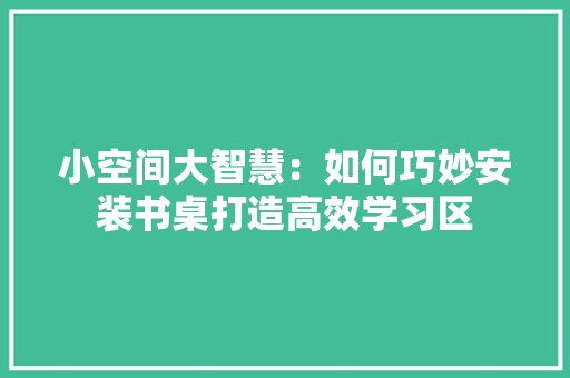小空间大智慧：如何巧妙安装书桌打造高效学习区 现代风格装饰